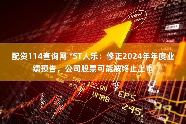 配资114查询网 *ST人乐：修正2024年年度业绩预告，公司股票可能被终止上市