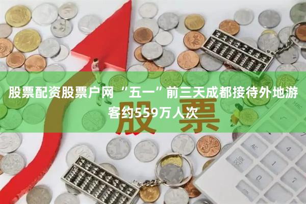 股票配资股票户网 “五一”前三天成都接待外地游客约559万人次