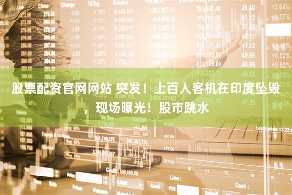 股票配资官网网站 突发！上百人客机在印度坠毁，现场曝光！股市跳水