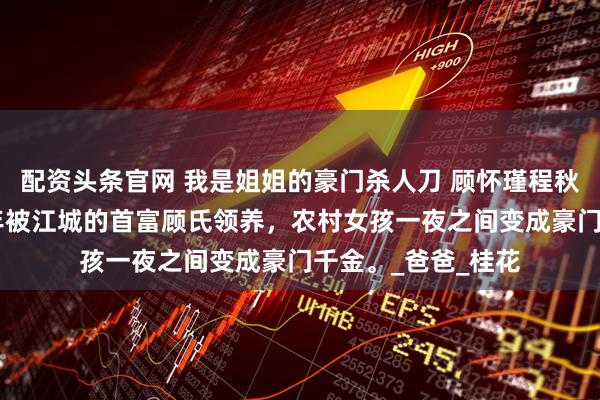 配资头条官网 我是姐姐的豪门杀人刀 顾怀瑾程秋棠 姐姐十四岁那年被江城的首富顾氏领养，农村女孩一夜之间变成豪门千金。_爸爸_桂花