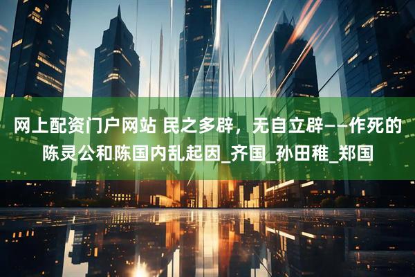 网上配资门户网站 民之多辟，无自立辟——作死的陈灵公和陈国内乱起因_齐国_孙田稚_郑国