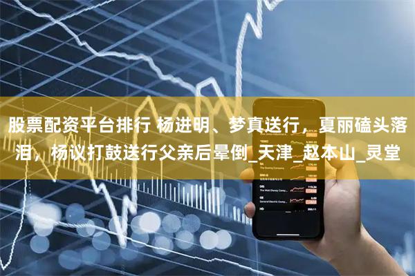 股票配资平台排行 杨进明、梦真送行，夏丽磕头落泪，杨议打鼓送行父亲后晕倒_天津_赵本山_灵堂