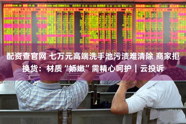 配资查官网 七万元高端洗手池污渍难清除 商家拒换货：材质“娇嫩”需精心呵护｜云投诉