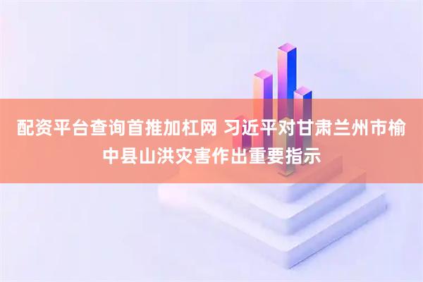 配资平台查询首推加杠网 习近平对甘肃兰州市榆中县山洪灾害作出重要指示