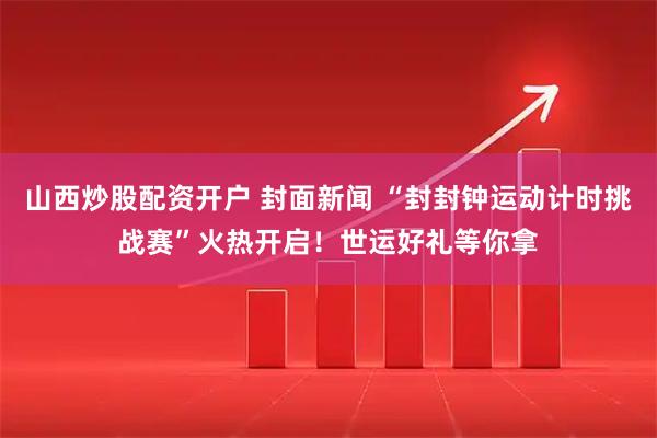 山西炒股配资开户 封面新闻 “封封钟运动计时挑战赛”火热开启！世运好礼等你拿