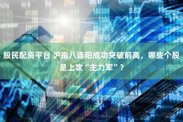 股民配资平台 沪指八连阳成功突破前高，哪些个股是上攻“主力军”？