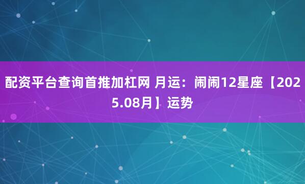 配资平台查询首推加杠网 月运：闹闹12星座【2025.08月】运势