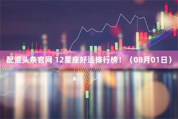 配资头条官网 12星座好运排行榜！（08月01日）