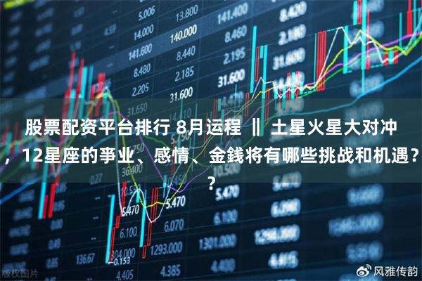 股票配资平台排行 8月运程 ‖ 土星火星大对冲，12星座的亊业、感情、金銭将有哪些挑战和机遇？