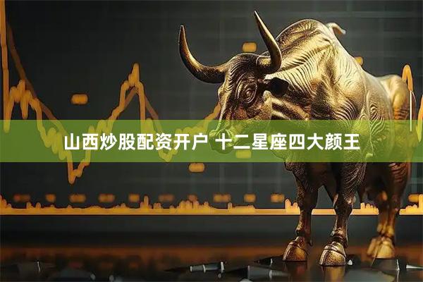 山西炒股配资开户 十二星座四大颜王