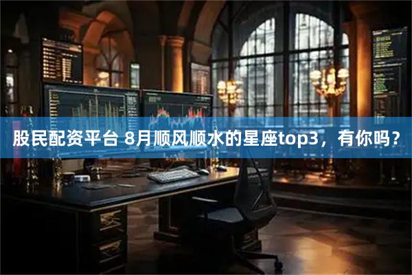 股民配资平台 8月顺风顺水的星座top3，有你吗？