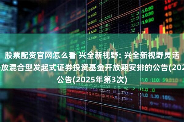 股票配资官网怎么看 兴全新视野: 兴全新视野灵活配置定期开放混合型发起式证券投资基金开放期安排的公告(2025年第3次)
