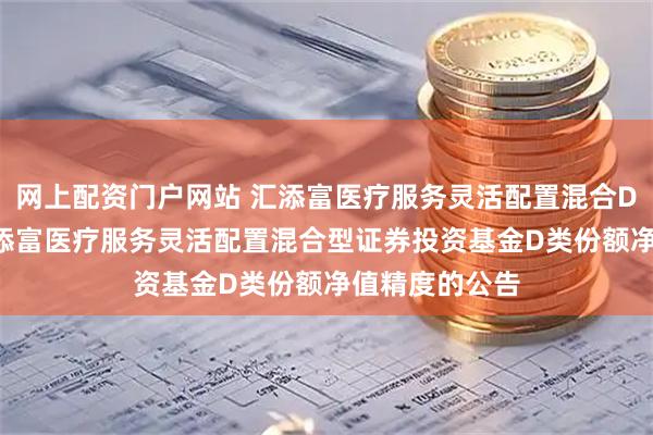 网上配资门户网站 汇添富医疗服务灵活配置混合D: 关于提高汇添富医疗服务灵活配置混合型证券投资基金D类份额净值精度的公告