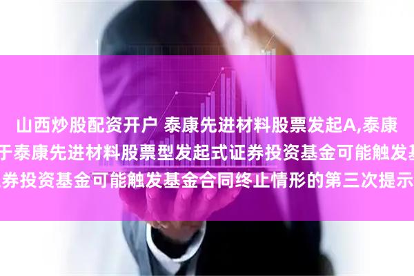 山西炒股配资开户 泰康先进材料股票发起A,泰康先进材料股票发起C: 关于泰康先进材料股票型发起式证券投资基金可能触发基金合同终止情形的第三次提示性公告