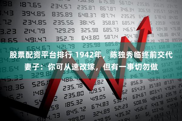 股票配资平台排行 1942年，陈独秀临终前交代妻子：你可从速改嫁，但有一事切勿做