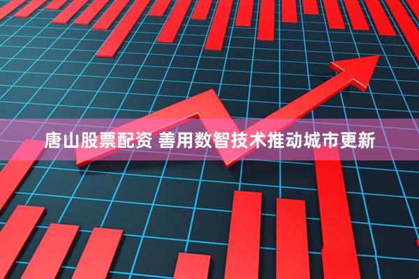 唐山股票配资 善用数智技术推动城市更新