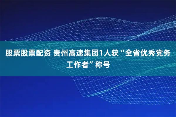 股票股票配资 贵州高速集团1人获“全省优秀党务工作者”称号