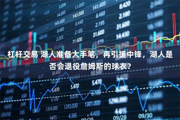 杠杆交易 湖人准备大手笔，再引援中锋，湖人是否会退役詹姆斯的球衣？