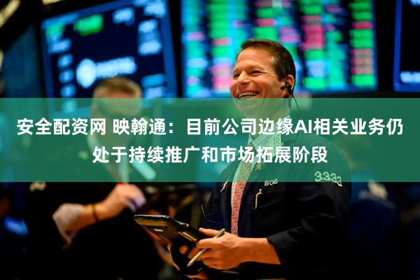 安全配资网 映翰通：目前公司边缘AI相关业务仍处于持续推广和市场拓展阶段
